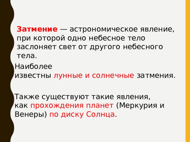 Затмение  — астрономическое явление, при которой одно небесное тело заслоняет свет от другого небесного тела. Наиболее известны  лунные и солнечные  затмения. Также существуют такие явления, как  прохождения планет  (Меркурия и Венеры) по диску Солнца . 