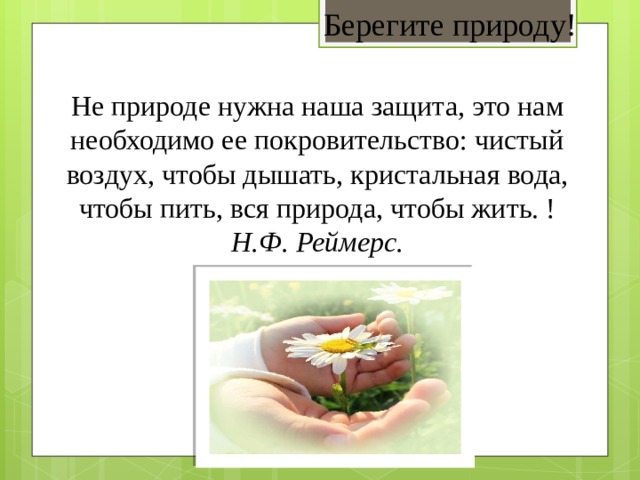 Берегите природу! Не природе нужна наша защита, это нам необходимо ее покровительство: чистый воздух, чтобы дышать, кристальная вода, чтобы пить, вся природа, чтобы жить. ! Н.Ф. Реймерс. 