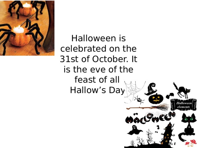 Halloween is celebrated on the 31st of October. It is the eve of the feast of all  Hallow’s Day. 