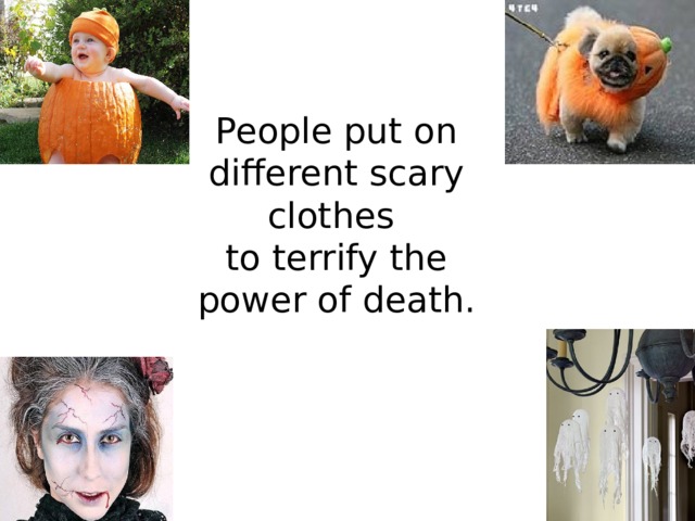 People put on different scary clothes  to terrify the power of death. 