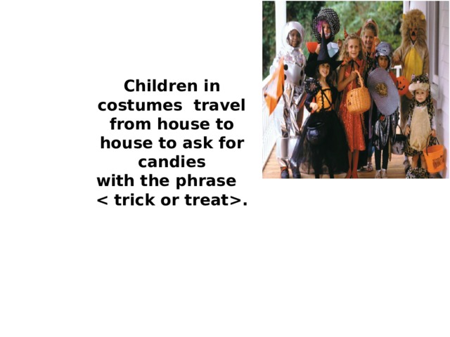 Children in costumes travel from house to house to ask for candies  with the phrase  . 
