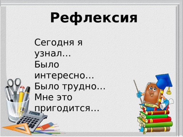 Рефлексия Сегодня я узнал… Было интересно… Было трудно… Мне это пригодится… 