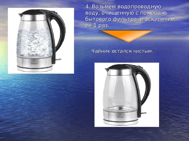 4. Возьмем водопроводную воду, очищенную с помощью бытового фильтра, и вскипятим ее 1 раз.    Чайник остался чистым. 