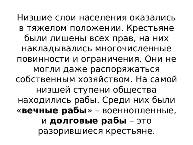 Низшие слои населения оказались в тяжелом положении. Крестьяне были лишены всех прав, на них накладывались многочисленные повинности и ограничения. Они не могли даже распоряжаться собственным хозяйством. На самой низшей ступени общества находились рабы. Среди них были « вечные рабы » – военнопленные, и  долговые рабы  – это разорившиеся крестьяне. 