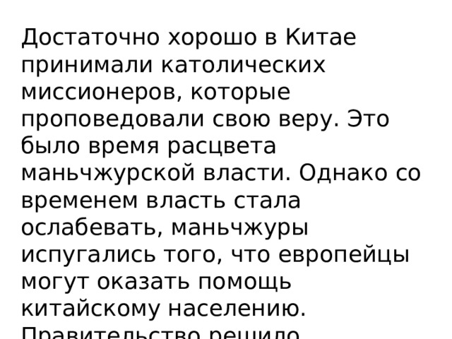 Достаточно хорошо в Китае принимали католических миссионеров, которые проповедовали свою веру. Это было время расцвета маньчжурской власти. Однако со временем власть стала ослабевать, маньчжуры испугались того, что европейцы могут оказать помощь китайскому населению. Правительство решило отгородиться от внешнего мира и защитить себя этим. 