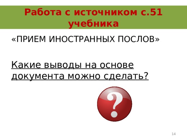 Работа с источником с.51 учебника «ПРИЕМ ИНОСТРАННЫХ ПОСЛОВ»  Какие выводы на основе документа можно сделать?  