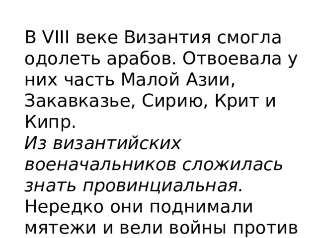 В VIII веке Византия смогла одолеть арабов. Отвоевала у них часть Малой Азии, Закавказье, Сирию, Крит и Кипр. Из византийских военачальников сложилась знать провинциальная. Нередко они поднимали мятежи и вели войны против императора. 