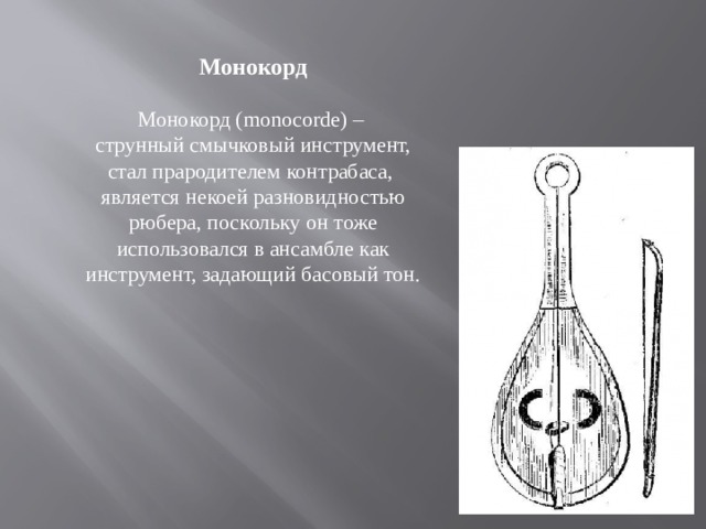 Монокорд Монокорд (monocorde) – струнный смычковый инструмент, стал прародителем контрабаса, является некоей разновидностью рюбера, поскольку он тоже использовался в ансамбле как инструмент, задающий басовый тон. 