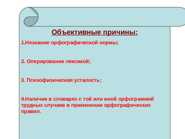 Объективные причины: 1.Незнание орфографической нормы;  2. Оперирование лексикой;  3. Психофизическая усталость;  4.Наличие в словарях с той или иной орфограммой трудных случаев в применении орфографических правил.   