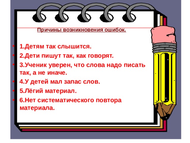 Причины возникновения ошибок.  1.Детям так слышится. 2.Дети пишут так, как говорят. 3.Ученик уверен, что слова надо писать так, а не иначе. 4.У детей мал запас слов. 5.Лёгий материал. 6.Нет систематического повтора материала.  