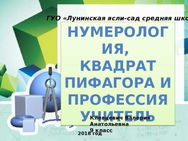 ГУО «Лунинская ясли-сад средняя школа» Нумерология, квадрат Пифагора и профессия учитель Клевцевич Валерия Анатольевна 9 класс 2018 год  