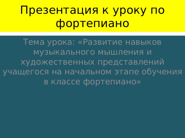 Презентация к уроку по фортепиано Тема урока: «Развитие навыков музыкального мышления и художественных представлений учащегося на начальном этапе обучения в классе фортепиано»