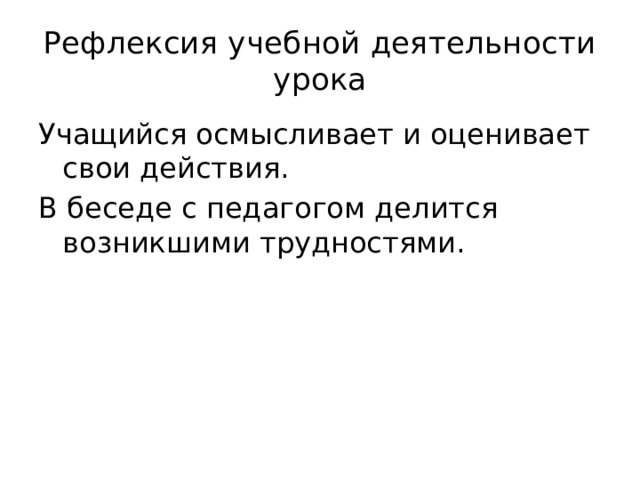 Рефлексия учебной деятельности урока Учащийся осмысливает и оценивает свои действия. В беседе с педагогом делится возникшими трудностями.