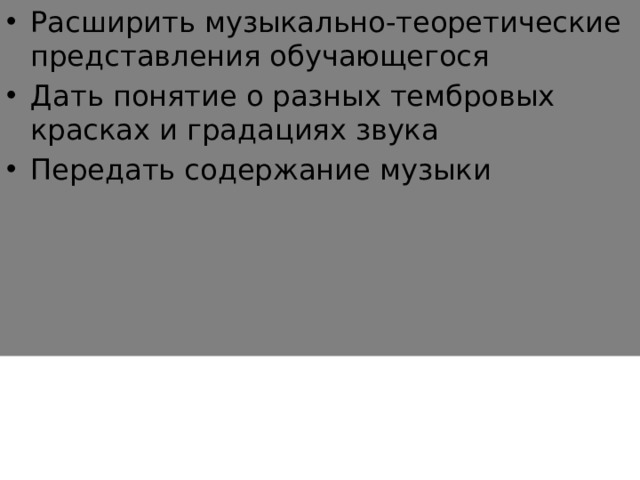 Расширить музыкально-теоретические представления обучающегося Дать понятие о разных тембровых красках и градациях звука Передать содержание музыки