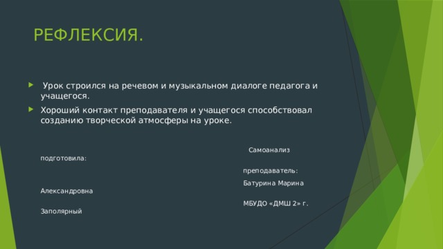 РЕФЛЕКСИЯ.  Урок строился на речевом и музыкальном диалоге педагога и учащегося. Хороший контакт преподавателя и учащегося способствовал созданию творческой атмосферы на уроке.  Самоанализ подготовила:  преподаватель:  Батурина Марина Александровна  МБУДО «ДМШ 2» г. Заполярный