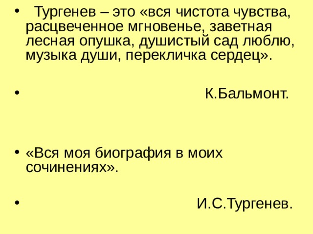  Тургенев – это «вся чистота чувства, расцвеченное мгновенье, заветная лесная опушка, душистый сад люблю, музыка души, перекличка сердец».   К.Бальмонт.   «Вся моя биография в моих сочинениях».  И.С.Тургенев. 