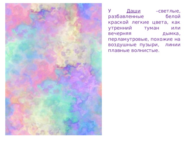 У Даши –светлые, разбавленные белой краской легкие цвета, как утренний туман или вечерняя дымка, перламутровые, похожие на воздушные пузыри, линии плавные волнистые.