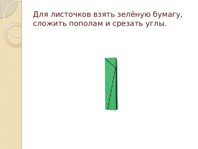 Для листочков взять зелёную бумагу, сложить пополам и срезать углы. 