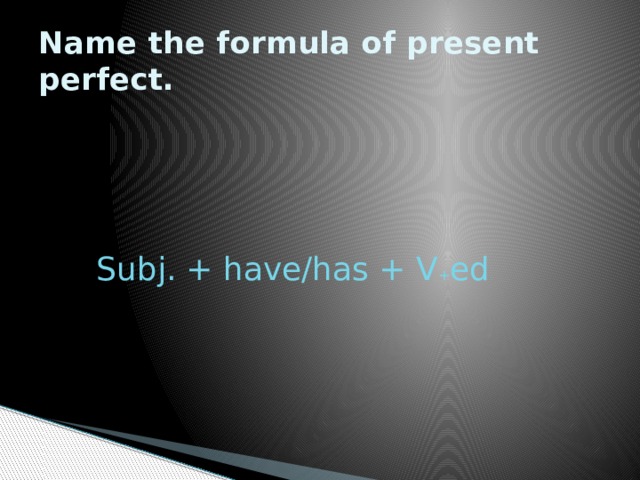 Name the formula of present perfect. Subj. + have/has + V + ed 