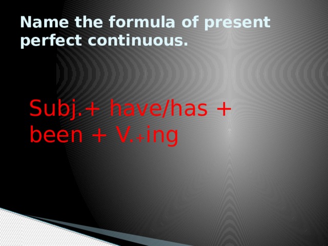 Name the formula of present perfect continuous. Subj.+ have/has + been + V. + ing 
