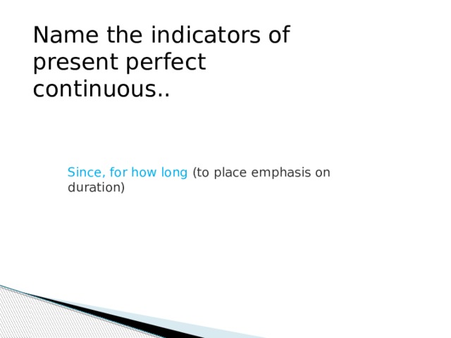 Name the indicators of present perfect continuous.. Since, for how long (to place emphasis on duration) 