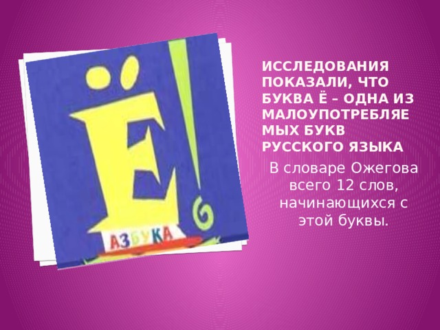 Исследования показали, что буква ё – одна из малоупотребляемых букв русского языка В словаре Ожегова всего 12 слов, начинающихся с этой буквы. 