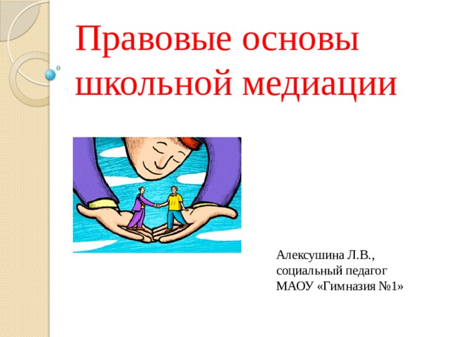 Правовые основы школьной медиации Алексушина Л.В., социальный педагог МАОУ «Гимназия №1» 