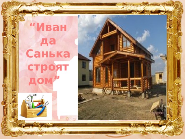 “ Иван да Санька строят дом” 