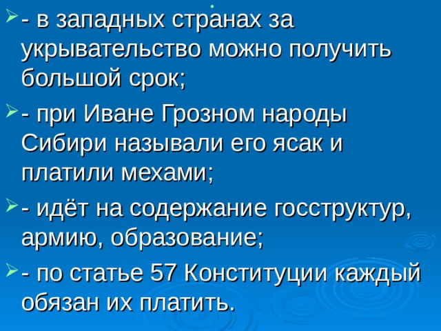 - в западных странах за укрывательство можно получить большой срок; - при Иване Грозном народы Сибири называли его ясак и платили мехами; - идёт на содержание госструктур, армию, образование; - по статье 57 Конституции каждый обязан их платить. 