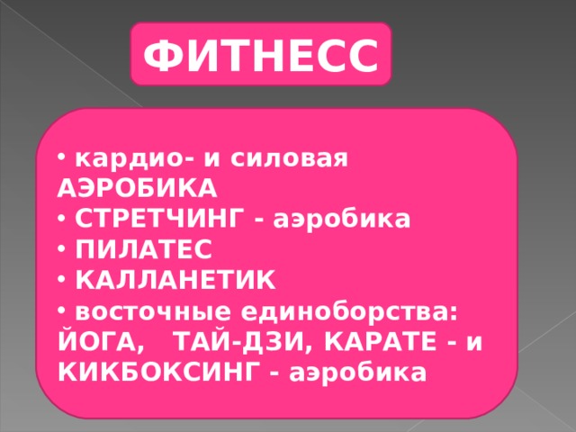 ФИТНЕСС  кардио- и силовая АЭРОБИКА  СТРЕТЧИНГ - аэробика  ПИЛАТЕС  КАЛЛАНЕТИК  восточные единоборства: ЙОГА, ТАЙ-ДЗИ, КАРАТЕ - и КИКБОКСИНГ - аэробика 