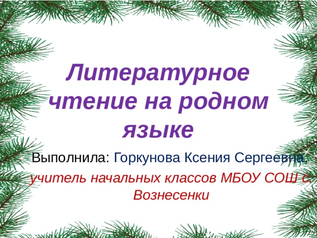 Литературное чтение на родном языке Выполнила: Горкунова Ксения Сергеевна , учитель начальных классов МБОУ СОШ с. Вознесенки