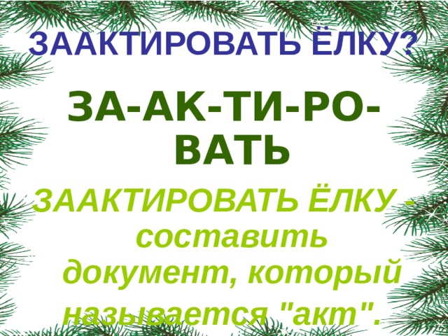 ЗААКТИРОВАТЬ ЁЛКУ? ЗА-АК-ТИ-РО-ВАТЬ ЗААКТИРОВАТЬ ЁЛКУ - составить документ, который называется 