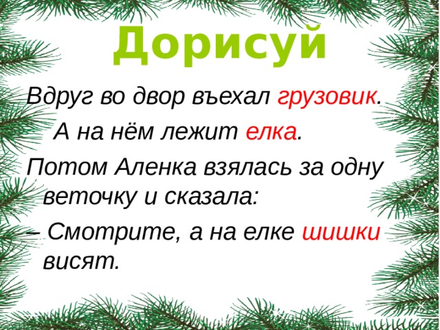 Дорисуй Вдруг во двор въехал грузовик .  А на нём лежит елка . Потом Аленка взялась за одну веточку и сказала: – Смотрите, а на елке шишки висят.