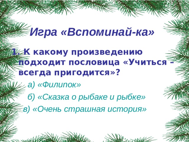 Игра «Вспоминай-ка»  1. К какому произведению подходит пословица «Учиться – всегда пригодится»?   а) «Филипок» ⁪   б) «Сказка о рыбаке и рыбке»   в) «Очень страшная история»  ⁪