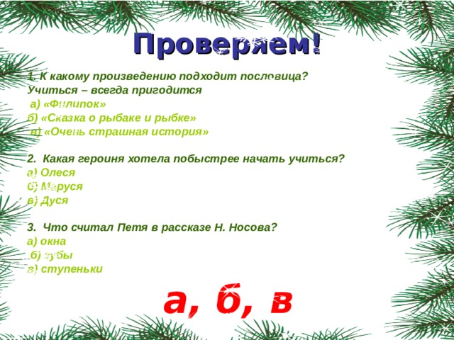 Проверяем! 1. К какому произведению подходит пословица? Учиться – всегда пригодится ⁪   а) «Филипок» ⁪  б) «Сказка о рыбаке и рыбке» ⁪  в) «Очень страшная история»  ⁪ 2. Какая героиня хотела побыстрее начать учиться? а) Олеся б) Маруся в) Дуся  3. Что считал Петя в рассказе Н. Носова? а) окна  б) зубы в) ступеньки а, б, в