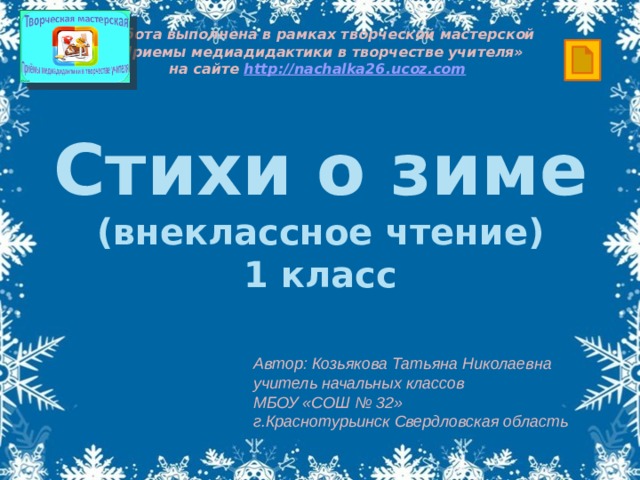 Работа выполнена в рамках творческой мастерской  «Приемы медиадидактики в творчестве учителя» на сайте http ://nachalka26.ucoz.com Стихи о зиме (внеклассное чтение) 1 класс Автор: Козьякова Татьяна Николаевна учитель начальных классов МБОУ «СОШ № 32» г.Краснотурьинск Свердловская область