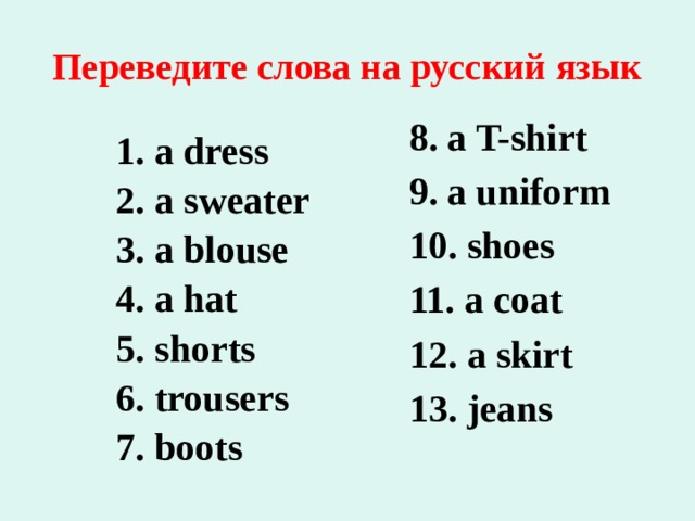 Переведите слова на русский язык 8. a T-shirt 9. a uniform 10. shoes 11. a coat 12. a skirt 13. jeans a dress a sweater a blouse a hat shorts trousers boots  