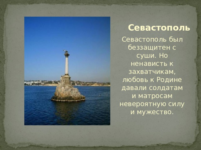 Севастополь Севастополь был беззащитен с суши. Но ненависть к захватчикам, любовь к Родине давали солдатам и матросам невероятную силу и мужество. 