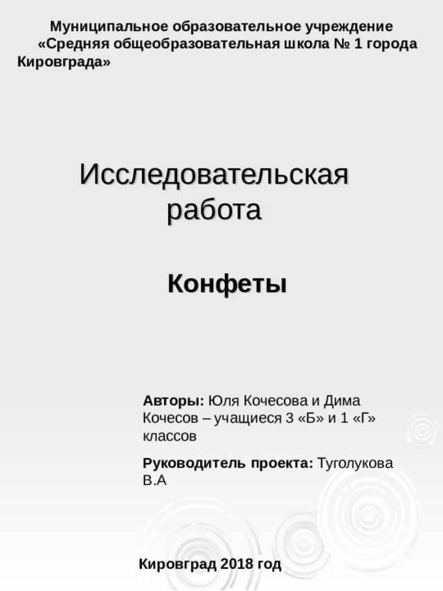 Муниципальное образовательное учреждение  «Средняя общеобразовательная школа № 1 города Кировграда»   Исследовательская работа Конфеты Авторы: Юля Кочесова и Дима Кочесов – учащиеся 3 «Б» и 1 «Г» классов Руководитель проекта: Туголукова В.А Кировград 2018 год 