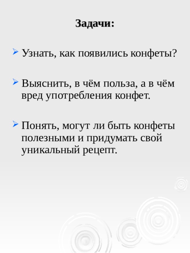 Задачи: Узнать, как появились конфеты? Выяснить, в чём польза, а в чём вред употребления конфет. Понять, могут ли быть конфеты полезными и придумать свой уникальный рецепт. 