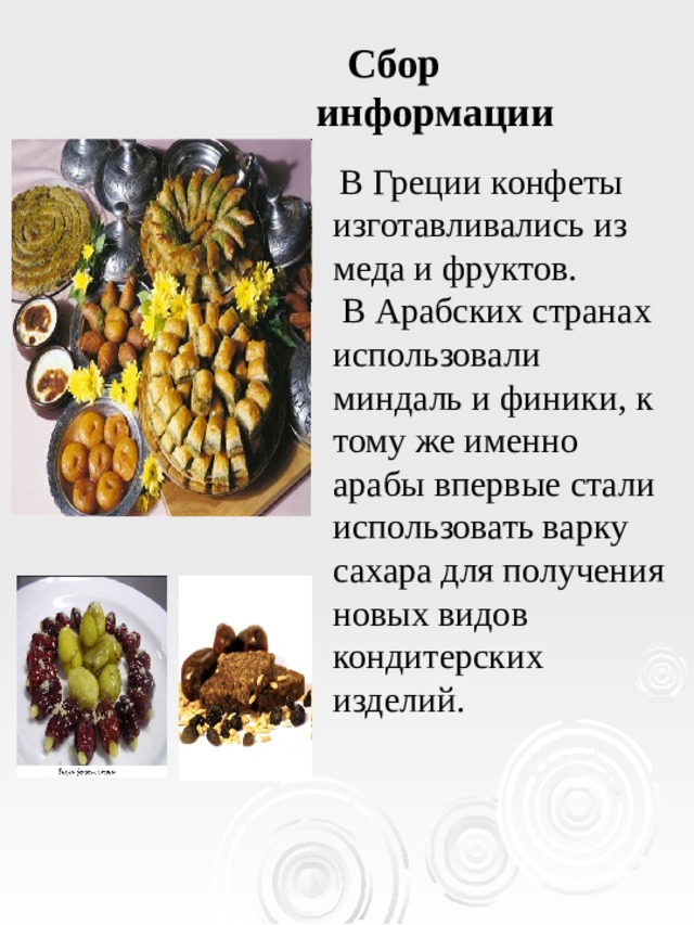  Сбор информации   В Греции конфеты изготавливались из меда и фруктов.  В Арабских странах использовали миндаль и финики, к тому же именно арабы впервые стали использовать варку сахара для получения новых видов кондитерских изделий. 