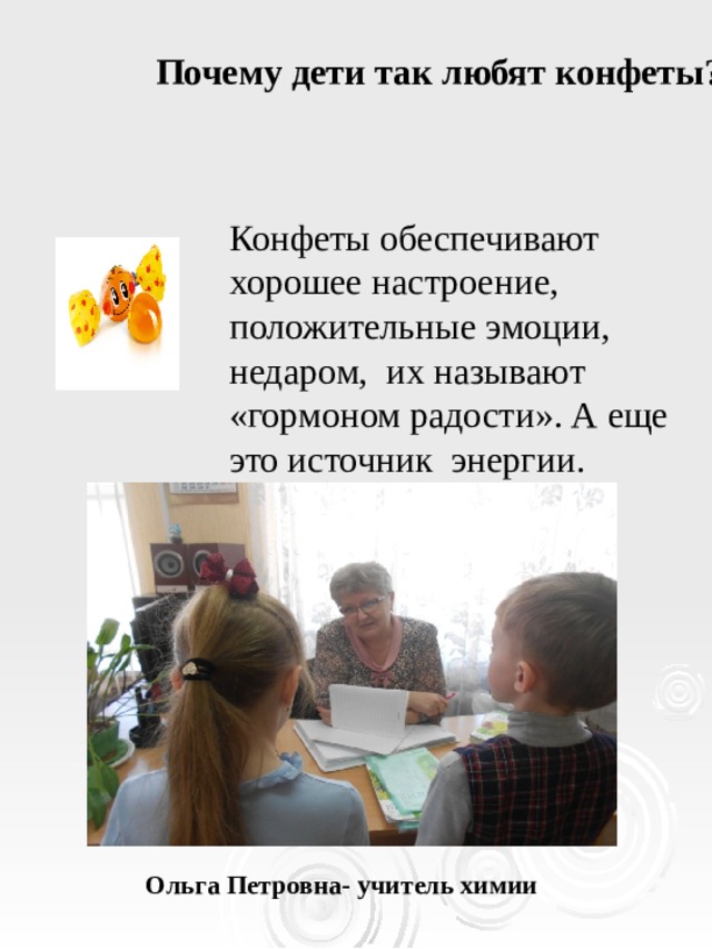 Почему дети так любят конфеты? Конфеты обеспечивают хорошее настроение, положительные эмоции, недаром, их называют «гормоном радости». А еще это источник энергии. Ольга Петровна- учитель химии 