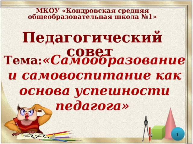 МКОУ «Кондровская средняя общеобразовательная школа №1»  Педагогический совет       Тема: «Самообразование и самовоспитание как основа успешности педагога» 1 