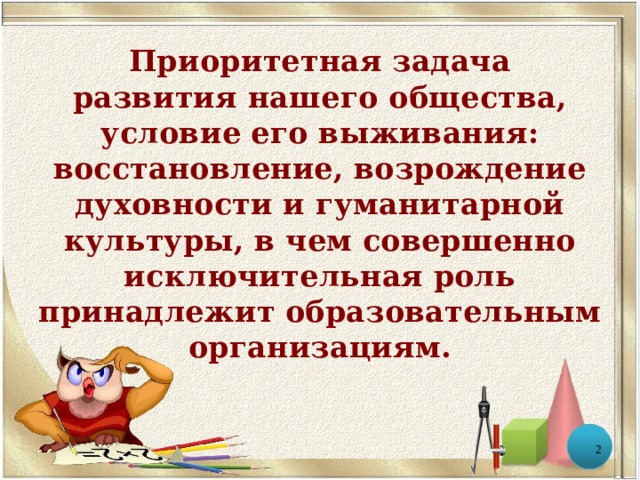 Приоритетная задача  развития нашего общества, условие его выживания: восстановление, возрождение духовности и гуманитарной культуры, в чем совершенно исключительная роль принадлежит образовательным организациям.  