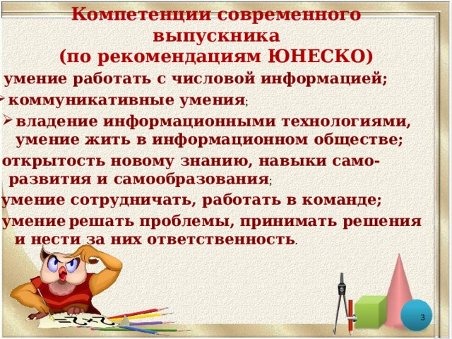 Компетенции современного выпускника  (по рекомендациям ЮНЕСКО) умение работать с числовой информацией; коммуникативные умения ; владение информационными технологиями, умение жить в информационном обществе; открытость новому знанию, навыки само-  развития и самообразования ; умение сотрудничать, работать в команде; умение  решать проблемы, принимать решения  и нести за них ответственность .  