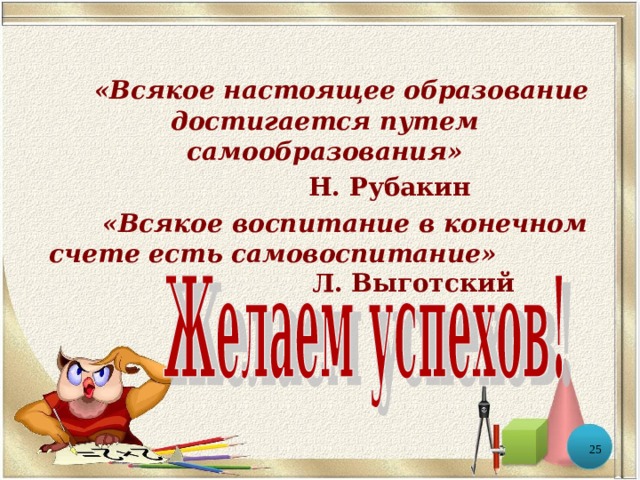   «Всякое настоящее образование достигается путем самообразования»   Н. Рубакин   «Всякое воспитание в конечном счете есть самовоспитание»     Л. Выготский       