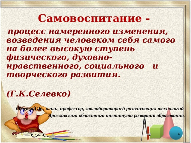 Самовоспитание -   процесс намеренного изменения, возведения человеком себя самого на более высокую ступень физического, духовно-нравственного, социального и творческого развития.  (Г.К.Селевко)  Селевко Г.К., к.п.н., профессор, зав.лабораторией развивающих технологий Ярославского областного института развития образования .  