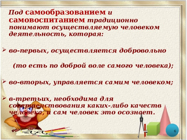  Под самообразованием и самовоспитанием традиционно понимают осуществляемую человеком деятельность, которая:  во-первых, осуществляется добровольно  (то есть по доброй воле самого человека);  во-вторых, управляется самим человеком;  в-третьих, необходима для совершенствования каких-либо качеств человека, и сам человек это осознает.  