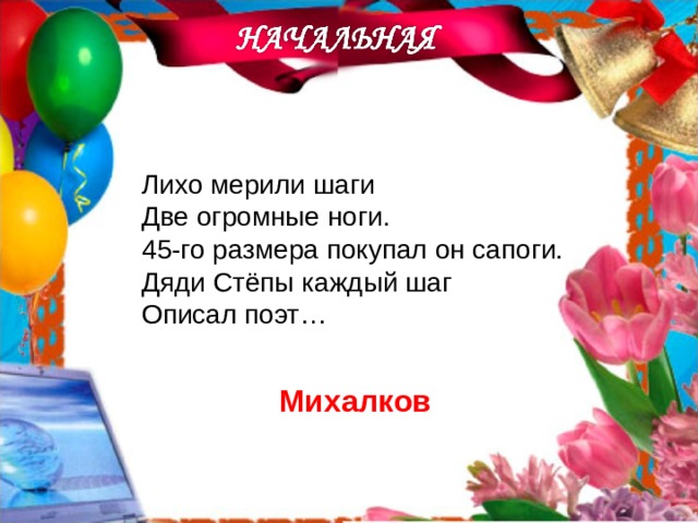 Лихо мерили шаги Две огромные ноги. 45-го размера покупал он сапоги. Дяди Стёпы каждый шаг Описал поэт… Михалков