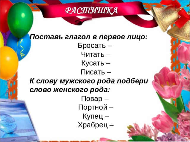 Поставь глагол в первое лицо: Бросать – Читать – Кусать – Писать – К слову мужского рода подбери слово женского рода: Повар – Портной – Купец – Храбрец –